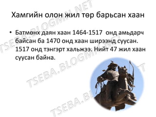 Хамгийн олон жил төр барьсан хаан
• Батмөнх даян хаан 1464-1517 онд амьдарч
байсан ба 1470 онд хаан ширээнд суусан.
1517 онд тэнгэрт хальжээ. Нийт 47 жил хаан
суусан байна.
 