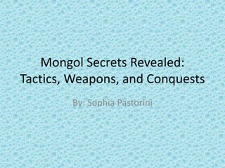 Mongol Secrets Revealed: Tactics, Weapons, and Conquests By: Sophia Pastorini 
