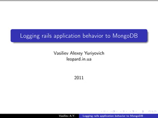 Logging rails application behavior to MongoDB

            Vasiliev Alexey Yuriyovich
                   leopard.in.ua


                          2011




              Vasiliev A.Y.   Logging rails application behavior to MongoDB
 