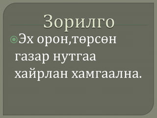 Эх орон,төрсөн
газар нутгаа
хайрлан хамгаална.
 