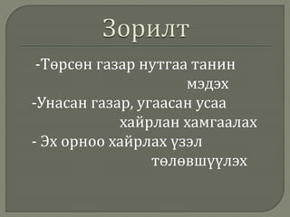-Төрсөн газар нутгаа танин
мэдэх
-Унасан газар, угаасан усаа
хайрлан хамгаалах
- Эх орноо хайрлах үзэл
төлөвшүүлэх
 