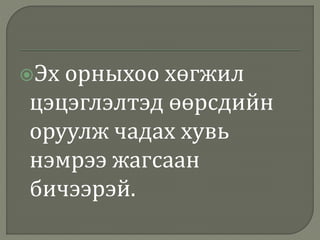 Эх орныхоо хөгжил
цэцэглэлтэд өөрсдийн
оруулж чадах хувь
нэмрээ жагсаан
бичээрэй.
 