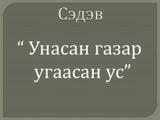 “ Унасан газар
угаасан ус”
 