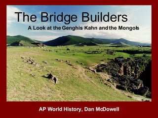 The Bridge Builders A Look at the Genghis Kahn and the Mongols AP World History, Dan McDowell 