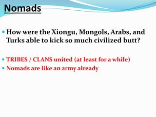 Nomads
 How were the Xiongu, Mongols, Arabs, and
Turks able to kick so much civilized butt?
 TRIBES / CLANS united (at least for a while)
 Nomads are like an army already
 