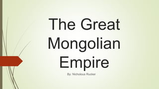 The Great
Mongolian
EmpireBy: Nicholous Rucker
 