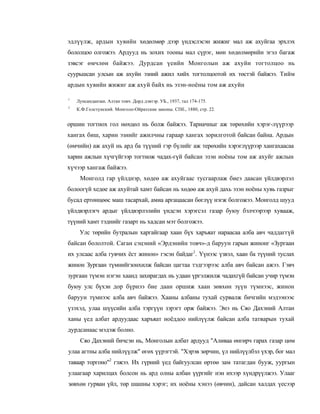 эдлүүлж, ардын хувийн хөдөлмөр дээр үндэслэсэн жижиг мал аж ахуйгаа эрхлэх
бололцоо олгожээ. Ардууд нь зохих тооны мал сүрэг, мөн хөдөлмөрийн эгэл багаж
зэвсэг өмчлөн байжээ. Дурдсан үеийн Монголын аж ахуйн тогтолцоо нь
суурьшсан улсын аж ахуйн эзний ажил хийх тогтолцоотой их төстэй байжээ. Тийм
ардын хувийн жижиг аж ахуй байх нь эзэн-ноёны том аж ахуйн

1
    Лунсанданзан. Алтан товч. Дорд дэвтэр. УБ., 1937, тал 174-175.
2
    К.Ф.Голстунский. Монголо-Ойратские законы. СПб., 1880, стр. 22.


оршин тогтнох гол нөхцөл нь болж байжээ. Тариачныг аж төрөхийн хэрэг-лүүрээр
хангах биш, харин эзнийг ажилчны гараар хангах зорилготой байсан байна. Ардын
(өмчийн) аж ахуй нь ард ба түүний гэр бүлийг аж терөхийн хэрэглүүрээр хангахаасаа
харин ажлын хүчгүйгээр тогтнож чадах-гүй байсан эзэн ноёны том аж ахуйг ажлын
хүчээр хангаж байжээ.
     Монголд гар үйлднэр, хөдеө аж ахуйгаас тусгаарлаж биеэ даасан үйлдвэрлэл
болоогүй хедөе аж ахуйтай хамт байсан нь хөдөө аж ахуй дахь эзэн ноёны хувь газрыг
бусад ертөнцөөс маш тасархай, амиа аргацаасан бөглүү нэгж болгожээ. Монголд шууд
үйлдвэрлэгч ардыг үйлдвэрлэлийн үндсэн хэрэгсэл газар буюу бэлчээрээр хувааж,
түүний хамт тэднийг газарт нь хадсан мэт болгожээ.
     Улс төрийн бутралын харгайгаар хаан бүх харъяат нараасаа алба авч чаддаггүй
байсан бололтой. Саган сэцэний «Эрдэнийн товч»-д баруун гарын жинонг «Зургаан
их улсаас алба гувчих ёст жинон» гэсэн байдаг1. Үүнээс үзвэл, хаан ба түүний туслах
жинон Зургаан түмнийгзонхилж байсан цагтаа тэдгээрээс алба авч байсан ажээ. Гэвч
зургаан түмэн нэгэн хаанд захирагдах нь удаан үргэлжилж чадахгүй байсан учир түмэн
буюу улс бүхэн дор бүрнээ бие даан оршиж хаан зөвхөн зүүн түмнээс, жинон
баруун түмнээс алба авч байжээ. Хааны албаны тухай сурвалж бичгийн мэдээнээс
үзэхэд, улаа шүүсийн алба тэргүүн зэрэгт орж байжээ. Энэ нь Сяо Дахэний Алтан
ханы үед албат ардуудаас харъяат ноёддоо нийлүүлж байсан алба татварын тухай
дурдсанаас мэдэж болно.
     Сяо Дахэний бичсэн нь, Монголын албат ардууд "Аливаа өнгөрч гарах газар цөм
улаа агтны алба нийлүүлж" өгөх үүрэгтэй. "Хэрэв зөрчин, үл нийлүүлбэл үхэр, бог мал
таваар торгоно"2 гэжээ. Их гүрний үед байгуулсан өртөө зам татагдан бууж, уургын
улаагаар харилцах болсон нь ард олны албан үүргийг нэн ихээр хүндрүүлжээ. Улааг
зөвхөн гурван үйл, төр шашны хэрэг; их ноёны хэнээ (өвчин), дайсан халдах үесээр
 