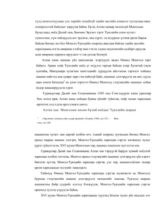тулд монголчуудаас улс төрийн төдийгүй эдийн засгийн дэмжлэг туслалцаа авах
сонирхолтой байсныг харуулж байна. Ер нь Алтан ханаар зогсохгүй Монголын
бусад хаад, ноёд Далай лам, Банчин-Эрдэнэ зэрэг Түвэдийн олон хутагт
хувилгаан, сүм хийдүүдэд алт эрдэнэс, мал сүрэг, эд агуурсыг үлэмж ерген барьж
байсан бөгөөд энэ бол Монгол-Түвэдийн хооронд явагдаж байсан эдийн засгийн
харилцааны нэгэн өвөрмөц хэлбэр мөн гэхээс гадна оюунлигийн салбарт оруулж
асан өвөрмөц хөрөнгө оруулалт ч гэж үнэлж болмуй.
     Алтан ханы шашны үйл ажиллагааг эсэргүүцэх явдал Өмнөд Монголд гарч
 байжээ. Арван хоёр Түмэдийн ноёд үг өгүүлэл гаргаж байсан учир Хутагтай сэцэн
 хунтайж, Манзушири хутагтын хамттэднийг сүрдүүлэн айл-гахын зэрэгцээ хойшид
 шашин хийгээд лам хувраг нарт гэм хийхгүй байх, шашныг дэлгэрүүлэх ам авч, хууль
 цааз нэмэн баталсан2 нь үнэн хэрэгтээ Өмнод Монголд гэлүгвагийн шашныг албан
 ёсоор зөвшөөрүүлсэн хэрэг.
      Гуравдугаар Далай лам Содномжамц 1585 онд Сэнгэдүүрэн ханы урилгаар
 Хөх хотод ирж, Алтан ханы хойдын буяны үйлийг гүйцээж, хоёр талын харилцааг
 өргөтгөх хэд хэдэн арга хэмжээ авчээ.
      Алтан хан Монголын нөлөө бүхий ноёдыг Түвэдийн шарын

 1
      «Эрдэнинн тунамал нэрт судар оршиой». Бээжин, 1984, тал 125. -   Мон
 тэнд, тал 148.



шашинтны хутагт лам нартай холбон өгч, тэдний хооронд зуучилсан бөгөөд Монгол
оронд шарын шашин дэлгэрч, Монгол-Түвэдийн харилцаа сэргэн хөгжихөд чухал
үүрэг гүйцэтгэсэн, XVI зууны Монголын төр, шашны томоохон зүтгэлтэн юм.
     Гуравдугаар Далай лам Содномжамц Алтан хан тэргүүтэй Баруун түмний ноёдтой
харилцаа холбоо тогтоож, Монгол оронд гэлүгвагийн шашныг дэлгэрүүлэх үйл хэрэгт
биечлэн зүтгэж, Монгол-Түвэдийн харилцаа сэргэж, улс төр, шашин-соёлын талаар
өргөн харилцахын эхлэлийг тавилцжээ.
     Тийнхүү Өмнөд Монгол-Түвэдийн харилцаа сэргэж идэвхжсэн нь Монголд
бурхны гэлүгвагийн шашин дэлгэрүүлэх нөхцөлийг хангаж, Түвэдэд шарын
шашиитны байр суурийг нэлээд бэхжүүлж, Монгол-Түвэдийн харилцаа сэргэн
өрнөхөд түлхэц үзүүлсэн байна.
     XVI зууны Монгол-Түвэдийн харилцааны түүхэнд болсон чухал үйл явдлын нэг
 