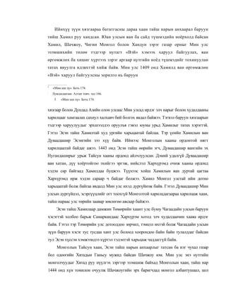 Ийнхүү зүүн хязгаараа бататгасны дараа хаан тайш нарын анхаарал баруун
тийш Хамил руу хандсан. Юан улсын ван ба сайд түшмэдийн ноёрхолд байсан
Хамил, Шачжоу, Чигин Монгол болон Хандун зэрэг газар орныг Мин улс
эзэмшихийн төлөө тэдгээр нутагт «Вэй» хэмээх харуул байгуулах, ван
өргөмжлөх ба хишиг хүртээх зэрэг аргаар нутгийн ноёд түшмэдийг тохинуулан
татах явуулга идэвхтэй хийж байв. Мин улс 1409 онд Хамилд ван өргөмжлөн
«Вэй» харуул байгуулсны зорилго нь баруун

1
    «Мин ши лү». Боть 174.
:
    Лувсанданзан. Алтан товч. тал 166.
     3     «Мин ши лү». Боть 174.


хязгаар болон Дундад Азийн олон улсаас Мин улсад ирдэг элч нарыг болон худалдааны
харилцааг хамгаалах сахиул халхавч бий болгох явдал байжээ. Тэгвэл баруун хязгаарын
тэдгээр харуулуудыг эрхшээлдээ оруулъя гэвэл юуны урьд Хамилыг татах хэрэгтэй.
Гэтэл Эсэн тайш Хамилтай худ ургийн харьцаатай байлаа. Тэр үеийн Хамилын ван
Дуваадашир Эсэнгийн зээ хүү байв. Иймээс Монголын хааны ордонтой нягт
харилцаатай байдаг ажээ. 1443 онд Эсэн тайш өөрийн эгч, Дуваадашир вангийн эх
Нугандаширыг урьж Тайсун хааны ордонд айлчлуулсан. Дэмий удалгүй Дуваадашир
ван хатан, дүү хоёртойгоо эхийгээ эргэж, нийслэл Хархүрэмд очиж хааны ордонд
хэдэн cap байгаад Хамилдаа буцжээ. Түүнээс хойш Хамилын ван дуртай цагтаа
Хархүрэмд ирж хэдэн сараар ч байдаг болжээ. Хамил Монгол улстай ийм дотно
харьцаатай болж байгаа явдалд Мин улс ихэд дургүйиэж байв. Гэтэл Дуваадашир Мин
улсын дургүйцэл, эсэргүүцлийг огт тоохгүй Монголтой харилцдагаараа харилцаж хаан,
тайш нараас улс төрийн заавар зөвлөгөө авсаар байжээ.
         Эсэн тайш Хамилаар дамжин Төмөрийн хаант улс буюу Чагаадайн улсын баруун
хэсэгтэй холбоо барьж Самаркандаас Хархүрэм хотод элч худалдаачин хааяа ирдэг
байв. Гэтэл тэр Төмөрийн улс дотооддоо зөрчил, тэмцэл ихтэй болж Чагаадайн улсын
зүүн баруун хэсэг тус тусдаа хант улс болоод хоорондоо байн байн тулалддаг байсан
тул Эсэн хүссэн хэмжээндээ хүртэл тэдэнтэй харьцаж чаддаггүй байв.
         Монголын Тайсун хаан, Эсэн тайш нарын анхаарлыг татсан ба нэг чухал газар
бол одоогийн Хятадын Ганьсу мужид байсан Шачжоу юм. Мин улс энэ нутгийн
монголчуудыг Хятад руу нүүлгэх зэргээр эзэмшиж байхад Монголын хаан, тайш нар
1444 онд хүн томилон очуулж Шачжоугийн эрх баригчдад монгол албантушаал, цол
 