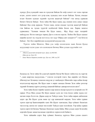 хүмүүс Дээд хуандийг маш их хүндэлж байсан ба хоёр хоногт нэг хонь гаргаж
өгдөг, долоо хоногт нэг үхэр алж, хуандид зоог өгдөг байлаа. Хатан, охидыг
өгдөг боловч хуанди түүнийг хүлээж авдаггүй байлаа" гэж хятад сурвалж
бичигт бичсэн байдаг. Эсэн тайш Ин Цзун хаанд дүү охиноо өгех санал тавьж
байсныг бид дээр дурдсан. Тэгвэл хаан, хатан охидыг хүлээж авдаггүй байсан
гэж байгаа нь чухам түүнтэй холбоотой байж болох юм. Харин монгол
сурвалжид: "Алиман чинсан Ин Цзун хаанд... Муу Ядуу нэрт эхнэрийг
нийлүүлэв. Нэгэн хөвгүүн төрөөд Дагэз хэмээн нэрлэв. Хойно Ин Цзун хааныг
өөрийн нутагт нь эгүүлж илгээхэд энэ хүүг Ойрад авч хоцорчээ" 3 гэж бичсэн
байдаг. Энэ бол нарийвчлан судлууштай асуудал юм.
     Үүнээс хойш Монгол, Мин улс хоёр олзлогдсон хаан болон бусад
асуудлаар хэдэн удаа элч солилцсон бөгөөд Мин улсын сүүлчийн элч

1
    «Монгол үндэстний нэвтэрхий түүх». Дунд, тал 862-863.
:
    «Мин ши лү». Боть 181.
J
    Ломи. Монгол боржигид овгийн түүх. Хох хот, 1989, тал 247.




буцахад нь Эсэн тайш би удахгүй өөрийн биеэр Ин Цзунг нийслэлд нь хүргэж
"...хаан ширээнд ньсуулгана..." хэмээн хэлээрэй гэжээ. Бас өөрийн элч Нагац
(Нагачу)-ыг Бээжинд томилон януулж уг шийдвэрээ Мингийн төрд албан ёсоор
мэдэгдэхээр явуулав. Ин Цзун хаан ч өөреө захидал бичиж Эсэн тайш үнэхээр
түүнийг Бээжинд хүргэх үнэнхүү санаатай байгааг давхар нотолсон ажээ1.
     Эсэн тайш болон төрийн түшмэл нар монгол ёсоор хүндэтгэл илэрхий-лэн 10
сарын 19-нд Мин улсын Ин Цзун хааныг үдэх өв тэгш ёслол хийж түүид нэг
цагаан морь бэлэглэв. Дараа өдер нь Тайсун хаам, Эсэн тайш нарын дайчилсан
цэрэг эрс Ин Цзунг үдэж омнө зүг сүр жавхаатай мордов. Эсэн тайш гурван
түмэн цэргээр Баянтомөрийп хамт Ин Цзунг хамгаалан, Бор туйвант боомтын
чиглэлээр, нөгөе нэг замын чиглэлийг Тайсун хаан толгойлов. Тэр ньбас гурван
түмэн цэрэгтэй бөгөөд Чавчаал боомтын гадна байж, Мин улсын цэрэгЭсэнгийн
цэргийп буцах замыгтаслахаас сэргийлэх зорилготой байжээ.
     Эсэн тайшийн цэрэг Бор туйвант боомтод хүрэхэд Мин улсын сахигч
 