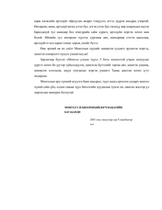 харж хөгжлийн ирээдүйг ойртуулах өөдрег тэмүүлэл, итгэл дүүрэн амьдрах учиртай.
Өнгөрсөн, өнөө, ирээдүй ангид утгат бус, нэгэн утгат бус гагцхүү өөр хоорондоо шүтэн
барилдахуй тул өнөөдөр бол өчигдрийн сайн сурагч, ирээдүйн мэргэн хөтөч мөн
болой. Иймийн тул өнгөрсөн түүхээс сургамж авч, өнөөдрөөр сэтгэн ажиллаж,
ирээдүйгээ хол харан томыг зорьж, ихийг бүтээ.
    Өнө эртний өв их соёлт Монголын түүхийг шинжлэн судлагч эрдэмтэн мэргэд,
шимтэн сонирхогч хүндэт уншигчид аа!
    Зарлигаар бүтсэн «Монгол улсын түүх» 5 боть зохиолтой учран золгуулах
үүргээ хөтөч би үүгээр гүйцэлдүүлэн, шинэхэн бүтээлийг гартаа авч, шимтэн уншиж,
шинжлэн хэлэлцэж, шүүн тунгаахыг мэргэн уншигч Танаа даатган хөтөл үгээ
өндөрлөе.
    Монголын ард түмний агуулга баян амьдрал, түүх ашид оргилон ундарч монгол
хүний сайн үйл, содон гавьяа түүх бичлэгийн хуудаснаа түмэн он, мянган жилээр үл
мартагдан мөнхрөх болтугай.



                      МОНГОЛ УЛСЫН ЕРӨНХИЙЛӨГЧ НАЦАГИЙН
                      БАГАБАНДИ

                                        2003 оны тавдугаар cap Улаанбаатар
                                        хот
 