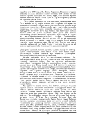 Монгол Улсын түүх V


нууцбиш юм. 1945онд АНУ, Японы Хиросима, Нагасаки хотуудад
дэлхийд анх удаа атомын бөмбөг туршиж, 273 мянган энгийн
номхон оршин суугчдын амь насанд хүрч, олон мянган хүнийг
эрэмдэг зэрэмдэг болгон, насан турш нь, тэр ч байтугай үр удмаар
нь тарчлаан зовоож байна.
     Гэтэл дайны энэ гамшгаас хүн төрөлхтөн ямар сургамж авав.
Эгэл жирийн иргэд, энгийн номхон ардууд дайныг үзэн ядаж, энх
амгалан аж төрөхийг туйлын хүсэл эрмэлзэл болгон, энхийн төлөө
тэмцэл өрнүүлсэн билээ. Гэвч дэлхийн эсрэг, тэсрэг хоёр системийн
хуваагдал, их гүрнүүдийн дэлхийд манлайлах эрмэлзэл, улс
гүрнүүдийн хөгжлийн тэгш бус байдал, эрх баригчдын аархал,
шунал зэрэг нь дайны голомтыг ахин дахин бий болгож,
зэвсэглэлээр улайран хөецөлдөх өрсөлдөөнд хүргэж ирэв. XX зууны
II    хагастхүнтөрөлхтөнхүйтэндайн,      халуун     цөмийндайны
уршгийгамссаар байлаа. Дэлхий дахинд гол нь их гүрнүүдэд,
манай ертөнцийг хэд дахин устгах халуун цөмийн болон жирийн
зэвсгийн нөөц хуримтлагджээ. Нэгэнт бий болсон энэ зэвсэг
хамгийн найдвартай гарт байх ёстой, түүний гол баталгаа нь үй
олноор устгах жирийн болон халуун цөмийн зэвсгийг

үйлдвэрлэх, хориглох, турших, хэрэглэх, хадгалах талаар бүх нийтээр
хүлээн зөвшөөрөгдсөн, олон талын болон хоёр талын гэрээ,
хэлэлцээрүүд гэдгийг дэвшилт хүн төрөлхтөн ухамсарлаж
байгаагаар улиран одсон зууныг үдсэн бөлгөө.
   ХХзуун нийгмийн аугаа ихдэвшлийгавчирсанболовч, бас
шийдвэрлэг-дээгүй олон асуудал хуримтлагдаж, хүн төрөлхтөний
сэтгэлийг зовоосоор байна. Энэ нь өлсгөлөн гуйланчлал,
ажилгүйдэл, экстремист байдал, хүчирхийлэл, аллага хядлага,
авилгал зэрэг юм. Өдгөе манай гаригт 2.2 тэрбум хүн өлсгөлөн
гуйланчлалд, 120 сая гаруй хүн ажилгүйдэлд нэрвэгдээд байна. Гэмт
хэргийн ертөнц улам төлжих болов. Мафи, авилгал зэрэг хамгийн
аюултай гэмт хэргийн төрлүүд олныг хамарсан, зохион
байгуулалттай шинжтэй болж байна. Хар тамхи, мансууруулах
бодис хэрэглэх явдал нэмэгдсээр ирэв. Өнгөрсөн зуун фашизм,
сталинист улс төрийн хэлмэгдүүлэлт, үндэстнүүдийн хоорондын
дайсагналцал, арьс өнгөөр ялгаварлан гадуурхах явдлын хор уршиг,
гуниг зовлонг амсан зүдсэн боловч, түүхэн сургамж үл аван,
хүчирхийлэл, аллага хядлагыг үргэлжлүүл-сээр шинз зуунтай
золгож байна.
    XX зууны бас нэгэн эмгэнэл бол байгаль орчиндоо бодлого
муутай хандаж, экологийн тэнцвэрийг алдагдуулсан явдал юм.
Байгаль орчныг хамгаалах явдал бол өдгөө тухайн улс орны
төдийгүй, дэлхий дахины тулгамдсан асуудал болж байгааг хүн
төрөлхтөн улам бүр ухамсарлах болов. 1992 онд Бразил улсын
нийслэл Рио-де-Жанейро хотноо болсон «Хүрээлэн буй орчин,
хөгжил» сэдэвт НҮБ-ын бага хурлаас баталсан Рио-гийн
Тунхаглалд дэлхийн экосистемийн бүрэн бүтэн, эрүүл байдлыг
сэргээх, хадгалах хамгаалахын тулд улс орнууд дэлхий нийтийн
түншлэлийн үзэл санаагаар хамтын ажиллагаа явуулах, тэгэхдээ
аливаа улс орны үндэсний бодлого, хууль, уламжлалт амьдралын
дадлага, мэдлэг, тэдний өвөрмөц ахуй соёл, ашиг сонирхлыг хүлээн
зөвшөөрч, зохих ёсоор дэмжих1 зарчим дээр суурилах ёстойг онцлон
заасан байна. Ийнхүү XX зуунд улс үндэстэн бүр түүхээс сургамж
                                -10-
 