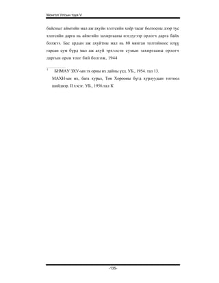 Монгол Улсын түүх V


байсныг аймгийн мал аж ахуйн хэлтсийн хоёр тасаг болгосны дээр тус
хэлтсийн дарга нь аймгийн захиргааны нэгдүгээр орлогч дарга байх
болжээ. Бас ардын аж ахуйтны мал нь 80 мянган толгойноос илүү
гарсан сум бүрд мал аж ахуй эрхэлсэн сумын захиргааны орлогч
даргын орон тоог бий болгож, 1944

1
     БНМАУ ЗХУ-ын эх орны их дайны үед. УБ., 1954. тал 13.
    МАХН-ын их, бага хурал, Төв Хорооны бүгд хурлуудын тоггоол
    шийдвэр. II хэсэг. УБ., 1956.тал К




                                   -135-
 