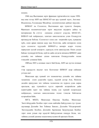 Монгол Улсын түүх V


зохино.
       1946 онд Вьетнамын эсрэг францын түрэмгийллээс гадна 1950-
иад оны эхээр АНУ-аас БНАСАУ-ын ард түмний эсрэг, Англиас
Индонезид, Голландаас Малайзад колоничлолын дайныг явуулав.
       БНМАУ нь Солонгос, Вьетнамын ард түмнээс Америк,
Францын колоничлогчдын эсрэг явуулсан шудрага дайнд эд
материалын ба сэтгэл             санааны дэмжлэг үзүүлж, БНАСАУ,
БНВАУ-тай найрамдал, хамтын ажиллагаагаа улам бэхжүүлэн
өргөжүүлж байлаа. Солонгост олон сая төгрөгийн хүнс, хувцасны
зүйл, олон арван мянган адуу мал бэлэглэж, дайн өнчирсөн олон
зуун     солонгос      хүүхдийг     БНМАУ-д        авчирч   асарч    тэдэнд
зориулсан тусгай цэцэрлэг, сургууль нээн ажиллуулав. Олон улсын
байдал түгшүүртэй болж, хүйтэн дайн дэгдсэн нөхцөлд БНМАУ даян
дэлхийд       энх    тайвныг    сахин   хамгаалж      бэхжүүлэхийн    төлөө
тэмцлийг дэмжиж байв.
       1949 онд ЗХУ-д атомын зэвсэг бий болж, АНУ-ын зүгээс атомын
зэвс
гээр сүрдүүлэх явдлыг эцэс болгосныг БНМАУ асар сайшаан
угтсан юм'.
       Монголын ард түмний элч төлөөлөгчид дэлхийн энх тайвны
талынхны        олон удаагийн хурал, түүний дотор Ази, Номхон
далайн орнуудын энх тайвны талынхны их хуралд удаа дараа
оролцож,       ард    түмнийхээ     хусэл    зоригийг илэрхийлэм дайн
өдөөгчдийн эсрэг энх тайвны төлөө, улс түмний хоорондын
найрамдал,          хамтын     ажиллагааны    төлөе    тэмцэж   байгаагаа
илэрхийлж байв.
       МҮЭ,     МХЗЭ,        Монголын    Оюутны       Холбоо,   Монголын
Эмэгтэйчүүдийн Холбоо зэрэг олон нийтийн байгууллага тус тусын
шугамаар Дэлхийн Энх Тайвны Зөвлөл, Дэлхийн Үйлдвэрчний
Эвлэлүүдийн Холбоо, Дэлхийн Ардчилсан Залуучуудын Холбоо
зэрэг олон улсын нэр хүндтэй байгууллагын гишүүн болж, энх
тайвны дэлхий дахины хөдөлгөөнд идэвхтэй оролцох болов.

                                     -173-
 