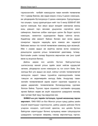 Монгол Улсын түүх V


тариалангийн      талбайг нэмэгдүүлэх таван жилийн төлөвлегөө
151.1 хувиар биелэж, өвс хадах морин станц 5 дахин нэмэгдэж,
аж үйлдвэрийн бүтээгдэхүүн 2 дахин нэмэгджээ. Сургуулиудын
тоо олширч, түүнд суралцагсдын нийт тоо 5 жилд 52000-67 000
хүртэл нэмэгдэв. Хүн амын эрүүл мэндийг хамгаалах ажилд
ахиц    дэвшил    гарч    өвчнөөс   урьдчилан       сэргийлэх    ажил
сайжирчээ. Ажилчин албан хаагчдын цалин ба бодит орлого
нэмэгдэж,    жижиглэн      худалдаалах      бараа    гүйлгээ    өсчээ.
Хэдийгээр ийм амжилт байсан боловч мал өсгөх ардын
сонирхлыг    төрүүлж     чадахуйц   арга    хэмжээ    авч   чадаагүй
байснаас малын тоо толгой төлөвлөсөн хэмжээнд хүрч өссөнгүй.
Ийм ч учраас ардын аж ахуйтны малаа өсгөх сонирхлыг
дээшлүүлэх үүднээс улсын төлөвлөгөөт даалгавар, татвар,
бэлтгэлийн үнийн талаар бодлогоо өөрчилсөн юм (энэ тухай
өмнө нь өгүүлсэн билээ).
   Дайны      дараа      энх   цагийн      бүтээн    байгуулалтанд
шилжсэнээр манай улсын эдийн засаг нийгэм хурдацтай
хөгжиж, үйлдвэрлэх хүчин нэмэгдсэн нь гол ололт байв. Энэ
жилүүд бол улс ардын аж ахуй, соёлыг хэтийн төлөвлөгөөтэй
хөгжүүлэх зорилт тавьж түүнийгээ хэрэгжүүлэхийн төлөө
тэмцсэн их хөдөлмөрийн жилүүд байв. Анхдугаар таван
жилийн төлөвлөгөөний зарим зорилт хэрэгжиж чадаагүй нь
дараа    дараагийн     төлөвлөгөөгөө     боловсруулахад        сургамж
болсон байна. Түүнээс гадна социалист системийн орнуудад
өрнөж байсан хөдөө аж ахуйг хоршоолох шаардлага манайд
мөн тулгарч буйг яруу тод харуулсан юм.
   БНМАУ-ын улс төрийн тогтолцоо, түүний механизмд гарсан
өөрчлөлт. 1940-1953 он бол Монгол улсын хувьд дайны үеийн
онцгой зорилтуудыг хэрэгжүүлэх, дайны дараа дайнаас болж
учирсан хохирол, сүйтгэлийг арилгах, энх цагийн бүтээн
байгуулах зорилтуудыг богино хугацаанд нөхөн гүйцэлдүүлэх
шаардлага тулгарсан өвөрмөц гэмээр өөрчлөлтүүд гарчээ.

                                -185-
 