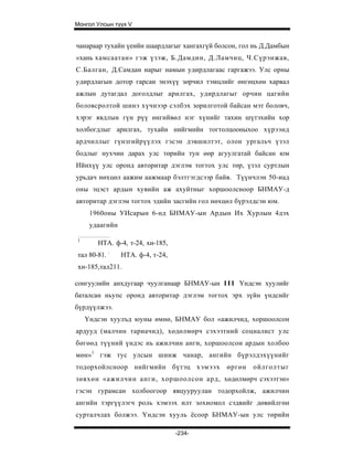 Монгол Улсын түүх V


чанараар тухайн үеийн шаардлагыг хангахгүй болсон, гол нь Д.Дамбын
«хань хамсаатан» гэж үзэж, Б.Дамдин, Д.Ламчиц, Ч.Сүрэнжав,
С.Балган, Д.Самдан нарыг намын удирдлагаас гаргажээ. Улс орны
удирдлагын дотор гарсан энэхүү зөрчил тэмцлийг өнгөцхөн харвал
ажлын дутагдал доголдлыг арилгах, удирдлагыг орчин цагийн
боловсролтой шинэ хүчнээр сэлбэх зорилготой байсан мэт боловч,
хэрэг явдлын гүн рүү өнгийвөл нэг хүнийг тахин шүтэхийн хор
холбогдлыг арилгах, тухайн нийгмийн тогтолцооныхоо хүрээнд
ардчиллыг гүнзгийрүүлэх гэсэн дэвшилтэт, олон ургальч үзэл
бодлыг нухчин дарах улс төрийн тун өөр агуулгатай байсан юм
Ийнхүү улс оронд авторитар дэглэм тогтох улс төр, үзэл суртлын
урьдач нөхцөл аажим аажмаар бэлтгэгдсээр байв. Түүнчлэн 50-иад
оны эцэст ардын хувийн аж ахуйтныг хоршоолсноор БНМАУ-д
авторитар дэглэм тогтох эдийн засгийн гол нөхцөл бүрэлдсэн юм.
     1960оны УИсарын 6-нд БНМАУ-ын Ардын Их Хурлын 4дэх
     удаагийн

1
       НТА. ф-4, т-24, хн-185,
тал 80-81. :    НТА. ф-4, т-24,
хн-185,тал211.

сонгуулийн анхдугаар чуулганаар БНМАУ-ын I I I Үндсэн хуулийг
баталсан ньупс оронд авторитар дэглэм тогтох эрх зүйн үндсийг
бүрдүүлжээ.
    Үндсэн хуулъд юуны өмнө, БНМАУ бол «ажилчид, хоршоолсон
ардууд (малчин тариачид), хөдөлмөрч сэхээтний социалист улс
бөгөөд түүний үндэс нь ажилчин анги, хоршоолсон ардын холбоо
мөн»1 гэж тус улсын шинж чанар, ангийн бүрэлдэхүүнийг
тодорхойлсноор нийгмийн бүтэц хэмээх          өргөн   ойлголтыг
зөвхөн «ажилчин анги, хоршоолсон ард, хөдөлмөрч сэхээтэн»
гэсэн гурамсан холбоогоор явцууруулан тодорхойлж, ажилчин
ангийн тэргүүлэгч роль хэмээх илт зохиомол сэдвийг дөвийлгөн
сурталчлах болжээ. Үндсэн хууль ёсоор БНМАУ-ын улс төрийн

                                  -234-
 