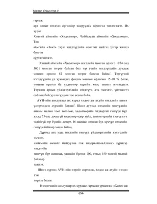 Монгол Улсын түүх V


гаргаж,
ард олныг нэгдэлд өргөнөөр хамруулах зорилгод чиглэгджээ. Их
хурал
Хэнтий аймгийн «Хөдөлмөр», Чойбалсан аймгийн «Хөделмөр»,
Төв
аймгийн «Замт» зэрэг нэгдлүүдийн ололтыг нийтэд үлгэр жишээ
болгон
сурталчилжээ.
      Хэнтий аймгийн «Хөдөлмөр» нэгдлийн мөнгөн орлого 1954 онд
3001 мянган төгрөг байсан бол тэр үеийн нэгдлүүдийн дундаж
мөнгөн    орлого      62   мянган   төгрөг   болсон   байна1.   Тэргүүний
нэгдлүүдийн үл хуваагдах фонднь мөнгөн орлогын 15-20 % болж,
мөнгөн орлого ба хөдөлмөр өдрийн хөлс төлөлт нэмэгджээ.
Тэрчлэн ардын үйлдвэрлэлийн нэгдлүүд дэх эмнэлэг, үйлчилгээ
соёлын байгууллагуудын тоо өссөн байв.
  AYH-ийн анхдугаар их хурал хөдөө аж ахуйн нэгдлийн шинэ
үлгэрчилсэн дүрмийг батлав2. Шинэ дүрэмд нэгдлийн гишүүдийн
амины малын тоог тогтоож, хөдөлмөрийн чадвартай гишүүн бүр
жилд 75-аас доошгүй хөдөлмөр өдөр хийх, зөвхөн өрхийн тэргүүлэгч
төдййгүй гэр бүлийн доторх 16 наснаас дээшхи бүх хүмүүс нэгдлийн
гишүүн байхаар заасан байна,
      Дүрэмд анх удаа нэгдлийн гишүүд үйлдвэрлэлийн хэрэгслийг
өмчлөх
нийгмийн өмчийг байгуулна гэж тодорхойлов.Сшинэ дүрмээр
нэгдлийн
гишүүн бүр аминдаа, хангайн бүсэнд 100, говьд 150 толгой малтай
байхаар
заажээ.
   Шинэ дүрэмд АҮН-ийн нэрийг өөрчилж, хөдөө аж ахуйн нэгдэл
гэж
нэрлэх болов.
      Нэгдэлчдийн анхдугаар их хурлаас гаргасан уриалгад: «Хөдөө аж

                                    -254-
 