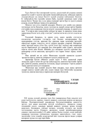 Монгол Улсын түүх V


      Түух бичлэг бол өнгөрсний тусгал, үндэстний ой ухааны санам)
дурдатгал хэдий ч туунээс ирээдүйн төсөөллийгургуулж, хойшдын зорилта
-тодорхойлдог нь оюун билэгт хуний ухааны гайхамшиг бөлгөө.
Е| тиймгүйсэн бол түухийн зохиол байх, туунийг уншихын хэрэг учир
юусаи билээ. Чухам энд л улс орны ухамсарт иргэн бур эх туүхээ уншин
судалж, мэдэж байхын чинад утга оршимуй.
      Монгол хун утга учиртай амьдарч, Монгол улс уеийн уед оршин
тогтнохын нэгэн баталгаа, ундэс тулгуур нь манай улсын иргэн бүрийн
сэтгэлийн гүнд суурилсан туүхэн мэдлэг, үндэсний ухамсар, эх оронч үзэл
мөн. "Гэгээрсэн ард түмнуудийн туйлын эр зориг эх орныхоо төлөө амиа
зориулахад бэлэн эсэх дээр л тоггдог" хэмээн нэгэн их сэтгэгч хэлсэн нь
бий.
      Үндэсний бахархал, эх оронч үзэл, шинэ цагийн сэтгэлгээг
нэгдмэлээр цогцлоож гэгээрсэн хэн боловч өнгөрснөөрөө бус
өнөөдрөөрөө сэтгэж, арагшаа бус урагшаа харж хөгжлийн ирээдүйг
ойртуулах еөдрөг тэмуүлэл, итгэл дүүрэн амьдрах учиртай. Өнгөрсөн,
өнөө, ирээдүй ангид утгат бус, нэгэн утгат бус, гагцхүү өөр хоорондоо
шутэн барилдахуй тул өнөөдөр бол өчигдрийн сайн сурагч, ирээдүйн
мэргэн хөтөч мөн болой. Иймийн тул онгерсөн туухээс сургамж авч,
өнөөдрөөр сэтгэн ажиллаж, ирээдуйгээ хол харан томыг зорьж, ихийг
бутээ.
      Өнө эртний өв их соёлт Монголын туүхийг шинжлэн судлагч
 эрдэмтэн мэргэд, шимтэн сонирхогч хундэт уншигчид аа!
      Зарлигаар бутсэн «Монгол улсын туүх» 5 боть зохиолтой учран
 золгуулах уүргээ хөтөч би үүгээр гуйцэлдүүлэн, шинэхэн бүтээлийг гартаа
 авч, шимтэн уншиж, шинжлэн хэлэлцэж, шуүн тунгаахыг 1эргэн уншигч
 Танаа даатган хөтөл үгээ өндөрлөе.
      Монголын ард тумний агуулга баян амьдрал, түүх ашид оргилон
 ундарч монгол хүний сайн үйл, содон гавьяа түүх бичлэгийн хуудаснаа
 тумэн он, мянган жилээр үл мартагдан мөнхрөх болтугай.



                                  МОНГОЛ         УЛСЫН
                                    ЕРӨНХИЙЛӨГЧ
                                    НАЦАГИЙН БАГАБАНДИ

                          2003          оны
                          тавдугаар     cap.
                          Улаанбаатар хот.
                             ОРШИЛ
   XX зууны дэлхий дахины түүх бол тааварлахад бэрх оньсого мэт
олон талтүзэгдэл, зөрчил, тэмцэл, амжилт, ололтоор дүүрэн он жилүүд
байлаа. Хүнтөрөлхтөний амьдралын бүхталыгхамарсан шинэтгэл,
эргэлт, хун амын өсөлтийн хүчтэй «дэлбэрэлт», шинжлэх ухаан,
техникийн ололт, сансрын эриний амжилт, атомын эрчим хүчний
ашиглалт, боловсрол, соёлын хөгжил, дэлхийн нэгдмэл аж ахуйн
тогтолцооны үүсэл, бэхжилт, ардчилал, хүний эрхийнхарилцааны
дэвшил зэрэгньдэлхийн I, II дайн, дайны бусад голомт, олон нийтийг
хамарсан өлсгөлөн гуйланчлал, ядуурал, ажилгүйдэл, гэмт хэрэг,
экологийн тэгш хэмийн алдагдалтай иягт хосолж ирсэн явдал улиран
өнгөрсөн зууны гол дүр төрх байв.

                                  -4-
 