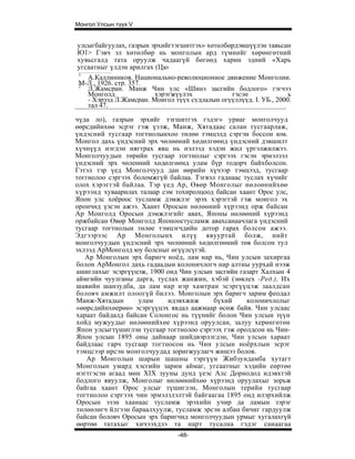 Монгол Улсын түүх V


улсыгбайгуулах, газрын эрхийгтэгшитгэх» хөтөлбөрдэвшүүлэн тавьсан
Ю1> Гэвч эл хөтөлбөр нь монголын ард түмнийг хөрөнгөтний
хувьсгалд тата оруулж чадаагүй бөгөөд харин эдний «Харь
угсаатныг үлдэн арилгах (Цю
1
   А.Каллиников. Национально-революционное движение Монголии.
М-Л., 1926. стр. 357.
2
   Л.Жамсран. Манж Чин улс «Шинэ засгийн бодлого» гэгчээ
   Монголд              хэрэгжүүлэх            гэсэн               ь
   - Хэрээд Л.Жамсран. Монгол түүх судлалын огүүллүүд. I. УБ., 2000.
   тал 47.

чүда ло), газрын эрхийг тэгшитгэх гэдэг» уриаг монголчууд
өөрсдийнхөө эсрэг гэж үзэж, Манж, Хятадаас салан тусгаарлаж,
үндэсний тусгаар тогтнолынхоо төлөө тэмцэлд сэргэн боссон юм.
Монгол дахь үндэсний эрх чөлөөний хөдөлгөөнд үндэсний дэвшилт
хүчнүүд нэгдэн нягтрах явц нь нэлээд хэдэн жил үргэлжилжээ.
Монголчуудын төрийн тусгаар тогтнолыг сэргээх гэсэн эрмэлзэл
үндэсний эрх чөлеөний хөдөлгөөнд улам бүр тодорч байхболсон.
Гэтэл тэр үед Монголчууд дан өөрийн хүчээр тэмцээд, тусгаар
тоггнолоо сэргээх боломжгүй байлаа. Тэгвэл гаднаас туслах хүчийг
олох хэрэгтэй байлаа. Тэр үед Ар, Өвөр Монголыг нөлоөнийхөө
хүрээнд хуваарилах талаар сэм тохиролцоод байсан хаант Орос улс,
Япон улс хоёроос тусламж дэмжлэг эрэх хэрэгтэй гэж монгол эх
орончид үзсэн ажээ. Хаант Оросын нөлөөний хүрээнд орж байсан
Ар Монголд Оросын дэмжлэгийг авах, Японы нөлөөний хүрээнд
оржбайсан Өвөр Монголд Японоостусламж авахсанаачлага үндэсний
тусгаар тогтнолын төлөе тэмцэгчдийн дотор гарах болсон ажээ.
Эдгээрээс Ар Монголынх илүү явууртай болж, нийт
монголчуудын үндэсний эрх чөлөөний хөдөлгөөний төв болсон тул
эхлээд АрМонголд юу болсныг өгүүлсүгэй.
   Ар Монголын эрх баригч ноёд, лам нар нь, Чин улсын захиргаа
болон АрМонгол дахь гадаадын колоничлогч нар алтны уурхай нээж
ашиглахыг эсэргүүцэж, 1900 онд Чин улсын засгийн газарт Халхын 4
аймгийн чуулганы дарга, туслах жанжин, хэбэй (зөвлех -Ред.), Их
шавийн шанзудба, да лам нар нэр хамтран эсэргүүцэж заалдсан
боловч амжилт олоогүй билээ. Монголын эрх баригч зарим феодал
Манж-Хятадын       улам     идэвхжиж      бүхий     колоничлолыг
«өөрсдийнхөерөө» эсэргүүцэх явдал аажмаар өсөж байв. Чин улсаас
хараат байдалд байсан Солонгос нь түүнийг болон Чин улсын зүүн
хойд мужуудыг нөлөөнийхөе хүрээнд оруулсан, залуу херөнгөтөн
Япон улсыгтүшиглэн тусгаар тогтнолоо сэргээх гэж оролдсон нь Чин-
Япон улсын 1895 оны дайнаар шийдвэрлэгдэн, Чин улсын хараат
байдлаас гарч тусгаар тогтносон нь Чин улсын ноёрхлын эсрэг
тэмцсээр ирсэн монголчуудад зоригжуулагч жишээ болов.
    Ар Монголын шарын шашны тэргүүн Жибзундамба хутагт
Монголын умард хэсгийн зарим аймаг, угсаатныг хэдийн еөртөө
нэгтгэсэн агаад мөн XIX зууны дунд үеэс Алс Дорнодод идэвхтэй
бодлого явуулж, Монголыг нөлөөнийхөө хүрээнд оруулахыг зорьж
байгаа хаант Орос улсыг түшиглэн, Монголын терийн тусгаар
тогтнолоо сэргээх чин эрмэлзлэлтэй байгаагаа 1895 онд илэрхийлж
Оросын эзэн хаанаас тусламж эрэхийн учир да ламын зэрэг
төлөөлөгч йлгээн бараалхуулж, тусламж эрсэн албан бичиг гардуулж
байсан боловч Оросын эрх баригчид монголчуудын урмыг хугалахгүй
өөртөө татахыг хичээхдээ та нарт тусална гэдэг санаагаа
                                -48-
 
