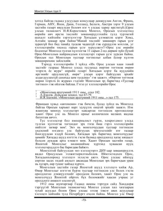 Монгол Улсын түүх V


хотод байгаа гадаад улсуудын консулаар дамжуулан Англи, Франц,
Герман, АНУ, Япон, Дани, Голланд, Бельги, Австри зэрэг 9 улсын
засгийн газарт явуулсан боловч нэг ч улсаас хариу ирсэнгүй.(£)рос
улсын төлөөлөгч И.Я.Коростовец Монгол, Оросын хэлэлцээнд
өөрийн авч ирсэн төслийг зөвшөөрүүлэхийн тулд турэмгий
шахалт хийхийн зэрэгцээгээр Хятадын үлэмжхэн цэрэг Ховд,
Алтайн замаар ирж байна^Манай төслийг зөвшөөрч гарын үсэг
зурахгүй бол бид танайд тусалж чадахгүй гэж сүрдүүлэн мэхэлж, уг
хэлэлцээрийн төсөлд гарын үсэг зуруулжээ?/-Орос улс өөрийн
бодлогыг Монголд тулган хүлээлгэж 11 сарын 2-нд дөрвөн зүйл бухий
Орос-Монголын найрамдлын хэлэлцээрт гарын үсэг зурсан байна.
Оросын тал Монголын тусгаар тогтнолыг албан ёсоор хүлээн
зөвшөөрөхөөс зайлсхийв
     Тэрхүү хэлэлцээрийн I зүйлд «Их Орос улсын хаан эзний
 засгийг газраас Монгол улсад туслахад өөртөө тогтнож өөрөө
 эзэрхэх ёс жypa^ өөрийн газарт Хятадын цэрэг ба нуүдлийн
 иргэнийг оруулахгүй, өөри^ улсын цэрэг байгуулах эрхийг
 алдагдуулахгүй сахихад цөм тусална»3 гэя заажээ. «Өөртөө тогтнож
 өөрөө эзэрхэх ёс журам» гэдгийг Монголын эр; баригчид «Тусгаар
 тогтнол» гэж ойлгож байлаа. Гэтэл уг хэлэлцээрийн Орос

1
2
    «Монголын ардтүмний 1911 оны...»тал 182.
3
    Л.Дэндэв. Дурьдсан зохиол. тал 67-79.
    И.Я.Златкин. «Монголын ардтүмний 1911 оны...».тал 175.

 Францын хувьд «автономи» гэж бичсэн, бусад зуйлд нь Монголд
 байгаа Оросын харъяат нарт эдлүүлэх онцгой эрхийг заажээ. Нэн
 ялангуяа мөнхүү хэлэлцээрт хавсарган тоггоосон протоколоор
 хаант Орос улс нь Монгол орныг колончилон мелжих явдлаа
 бататгаж авчээ.
    Тус хэлэлцээр бол империалист гүрэн, хоцрогдмол улсад
тулган хулээлгэж тогтоодог эрх тэгш биш гэрээ хэлэлцээрийн
нийтлэг загвар мөн'. Энэ нь монголчуудын тусгаар тогтносон
үндэсний нэгдмэл улс байгуулах эрмэлзлэлийг нэг талаар
боогдуулсан хэдүй боловч, Хятадын эрх баригчид монголчуудыг
цөмийг Хятадад шууд нэгтгэх гэсэн балмад оролдлогод хагас няцаалт
болсон дундаж арга хэмжээ мөн. Хаант Оросын засгийн газар,
Японтой Монголыг нөлөөнийхөе хүрээнд хуваасан нууц
хэлэлцээруүддээ бас баригдаж байжээ.
    Монголтой байгуулсан энэ хэлэлцээрээ ДИУ-аар зөвшөорүүлэх
явдал Оросулсын ээлжитзорилтньболов. Иймээстөдхен Орос,
Хятадынхооронд хэлэлцээ эхэлсэн ажээ. Орос улсаас ийнхүү
еөртөө засах төдий амлалт авсандаа Монголын эрх баригчдын урам
нь хугарч, еөр тушиг хайхад хүрчээ.
    Монголын засгийн газар Японтой шууд хэлэлцээ хийж Ар,
Өвөр Монголыг нэгтгэн бурэн тусгаар тогтносон улс болох гэсэн
оролдлогоо дэмжүулэхийг оролдсон боловч, хаант Орос улс нь
монголчууд Японтой ойртох бүх боломжийг хаасан учраас уг
оролдлого амжилт олсонгүй.
    1912 оны шувтаргаар Гадаад яамны тэргүүн сайд Ханддорж
тэргүүтэй Монголын төлөөлөгчид Монгол улсын хил хязгаарын
тухай асуудал болон Орос улсаас зээлж зэвсэг авах асуудлаар
хэлэлцээ хийхийн тулд Петербургт очсон байна. Монгол улс Өвөр
                                -73-
 