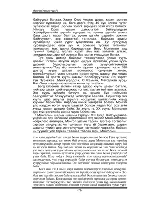 Монгол Улсын түүх V


байгуулах болжээ. Хаант Орос улсаас дээрх хэрэгт монгол
цэргийг сургахаар их, бага дарга бүгд 49 хүн илгээх үүрэг
хүлээснээс гадна цэргийн хэрэгт зориулах зээл олгох болжээ.
Ийнхүү      Орос     улсын     дэмжлэгтэй     байгуулагдсан
Хужирбулангийн цэргийн сургууль нь монгол цэргийн анхны
бага дарга нарыг бэлтгэх, орчин цагийн цэргийн зохион
байгуулалт, зэр зэвсэгтэй танилцах, байлдах эрдэм
суралцахад чухал үүрэг гуйцэтгэсэн юм. Тус сургуульд
суралцагсдаас олон хүн эх орныхоо тусгаар тогтнолыг
хамгаалан, мах цусны барилдалгаат Өвер Монголын ард
түмний тэмцэлд туслах хэрэгт амь нас хайргүй зүтгэж,
хятадын хар цэрэгтэй эрэлхэг баатарлаг туладдсан билээ.
    Тус орны дотоод байдлыг төвхнүүлэхэд улсын хууль
цаазыг тогтоон явуулах явдал чухдых харгалзан, улсын хууль
дүрмийг      б<ряс>всруулах     хусгай     хумүүсийгтомилон
ажиллуулжээ.Тэд нйр манжийн хуучмн хуулыдааз зэрэг 396
дэвтэр    хууль    цаазыг   монголоор     орчуулан    хянаж,
монгсЗячуудын' угаас мөрдөж ирсэн хууль цаазыг иш үндэс
болгон 64 дэвтм хууль цаазыг боловсруулжээ? Эл хэрэгт
гүн Пүрэвжав, Минжүүрдор>к, О.Жамъян, Магсаржав хурц,-
Бат-Очир шадар нар ихээхэн хүчин зүтгэсэ^-юм.
   Богд гэгээний засгийн газар эдгээр хууль цаазыг баталж,
нийтээр дагаж шийтгүүлэхээр тогтож, хэвлэн нийтэлж эхэлжээ.
Энэ хууль зүйлийн бичгүүд нь оршин буй нийгмийн
байгуулалтыг бэхжуүлэхэд чиглэгдэж байлаа. Хэдийгээр энэ
хууль цааз агуулга зорилго ногдуулах шийтгэлийн хувьд
хуучныг баримтлан мөрдсөн шинж чанартай боловч Монгол
улс нэгдсэн нэгэн хууль цаазтай болсон явдал бол эрх зүйн
хувьд гарсан дэвшил байв. Эл хууль нь XX зууны Монголын
эрх зүйн хөгжлийн анхны гараа болсон юм.
 / Монголын шарын шашны тэргүүн VIII Богд Жибзундамба
үндэсний эрх чөлөөний хөдөлгөөний бүр эхнээс Манж-Хятадын
ноёрхлоос ангижран, Монгол улсын төрийн тусгаар тогтнолыг
сэргээн мандуулах чиг шугамыг тууштай баримталж, шарын
шашны тугийн дор монголчуудыг нэгтгэхийг чармайж байсан
нь туүнийг улс төрийн тавинаа товойн гарч, Монголын

эзэн хаан, төрийн бэлгэ тэмдэг болон тодрох нөхцөл болжээ. Гэвч тусгаавч;
тогтнолоо зарлаад, улс төрөө байгуулсны дараа Монголын улс төрийрц
зүтгэлтнүүдийн дотор төрийг хэн толгойлох асуудлаар саналын зөрүү бай
нь илэрсэн байна. Хар ноёдын зарим нь өөрсдийгөө эзэн Чингисийн yi
улс төрд тэргүүлэх үүрэгтэй явж ирсэн уламжлалыг эш татаж, Богд гэгээний
харь гаралтай, шашны зүтгэлтэн учир улсын эзэн хаан болох учиргүй гэх!
үзэж байв. Шар ноёд ч Богд гэгээнийг эзэн хаанд оргөмжлөгдсөнийг'
далимдуулан, улс төрд еөрсдийн байр сууриа бэхжүүлж нөгеөдүүлээ
сулруулахыг чармайж байлаа. Энэ зөрчлийг гаднаас өөгшүүлэн дэвэргэж
байв.
     Богд хаан 1914 оны II сард засгийн газрын дэргэд Европын орнуудын
парламент (сенат) маягтай зөвлөх эрх бүхий улсын хурлыг байгуулжээ. Энэ
бол төр засгийн зохион байгуулалтад бий болсон шинэлэг бөгөөд томхон
өөрчлөлт байсан. Богд хаанаас энэ шийдвэрийг гаргахад улс орны дотоод
байдлыг тогтворжуулах, төр засгийн бодлогод улам бур нөлөөлөхийг
эрмэлзэх болсон нийгмийн дэвшилт хүчний санал шаардлага чухал үүрэ;
                                  -77-
 