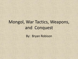 Mongol, War Tactics, Weapons,
and Conquest
By: Bryan Robison
 