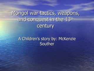 Mongol war tactics, weapons, and conquest in the 13 th  century A Children’s story by: McKenzie Souther 