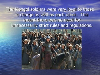 The Mongol soldiers were very loyal to those in charge as well as each other.  This meant there was no need for unnecessarily strict rules and regulations. 