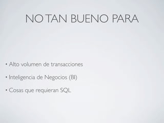 NO TAN BUENO PARA


• Alto   volumen de transacciones

• Inteligencia   de Negocios (BI)

• Cosas   que requieran SQL
 