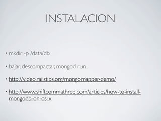 INSTALACION

• mkdir   -p /data/db

• bajar, descompactar, mongod   run

• http://video.railstips.org/mongomapper-demo/

• http://www.shiftcommathree.com/articles/how-to-install-
 mongodb-on-os-x
 