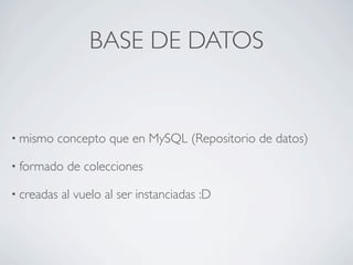BASE DE DATOS


• mismo   concepto que en MySQL (Repositorio de datos)

• formado    de colecciones

• creadas   al vuelo al ser instanciadas :D
 