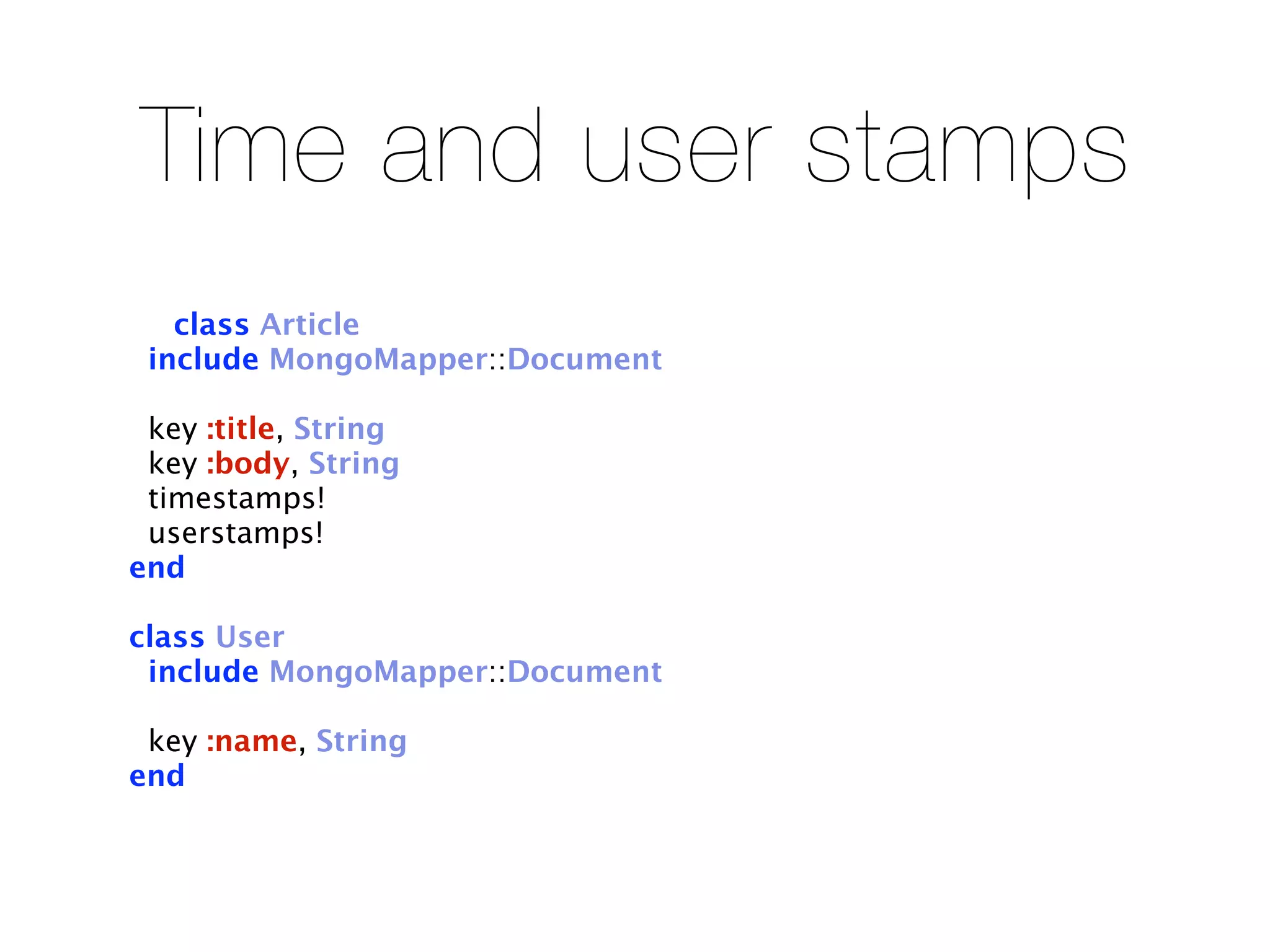 Time and user stamps
   class Article
 include MongoMapper::Document

 key :title, String
 key :body, String
 timestamps!
 userstamps!
end

class User
 include MongoMapper::Document

 key :name, String
end
 