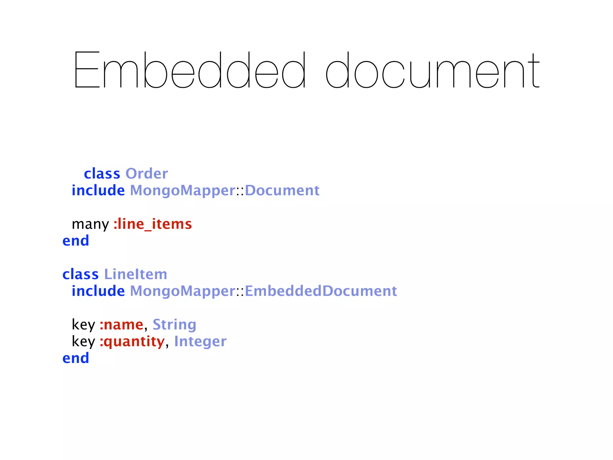 Embedded document
   class Order
 include MongoMapper::Document

 many :line_items
end

class LineItem
 include MongoMapper::EmbeddedDocument

 key :name, String
 key :quantity, Integer
end
 
