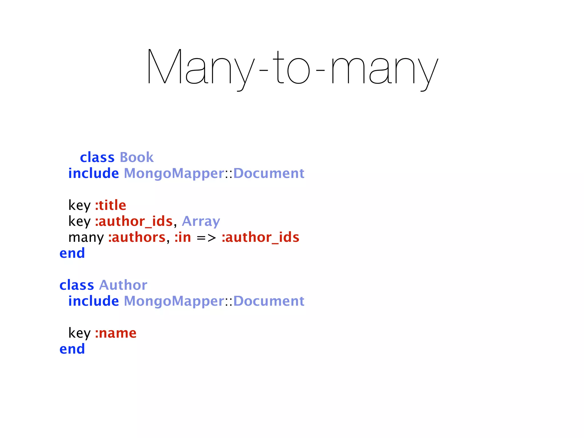 Many-to-many
   class Book
 include MongoMapper::Document

 key :title
 key :author_ids, Array
 many :authors, :in => :author_ids
end

class Author
 include MongoMapper::Document

 key :name
end
 