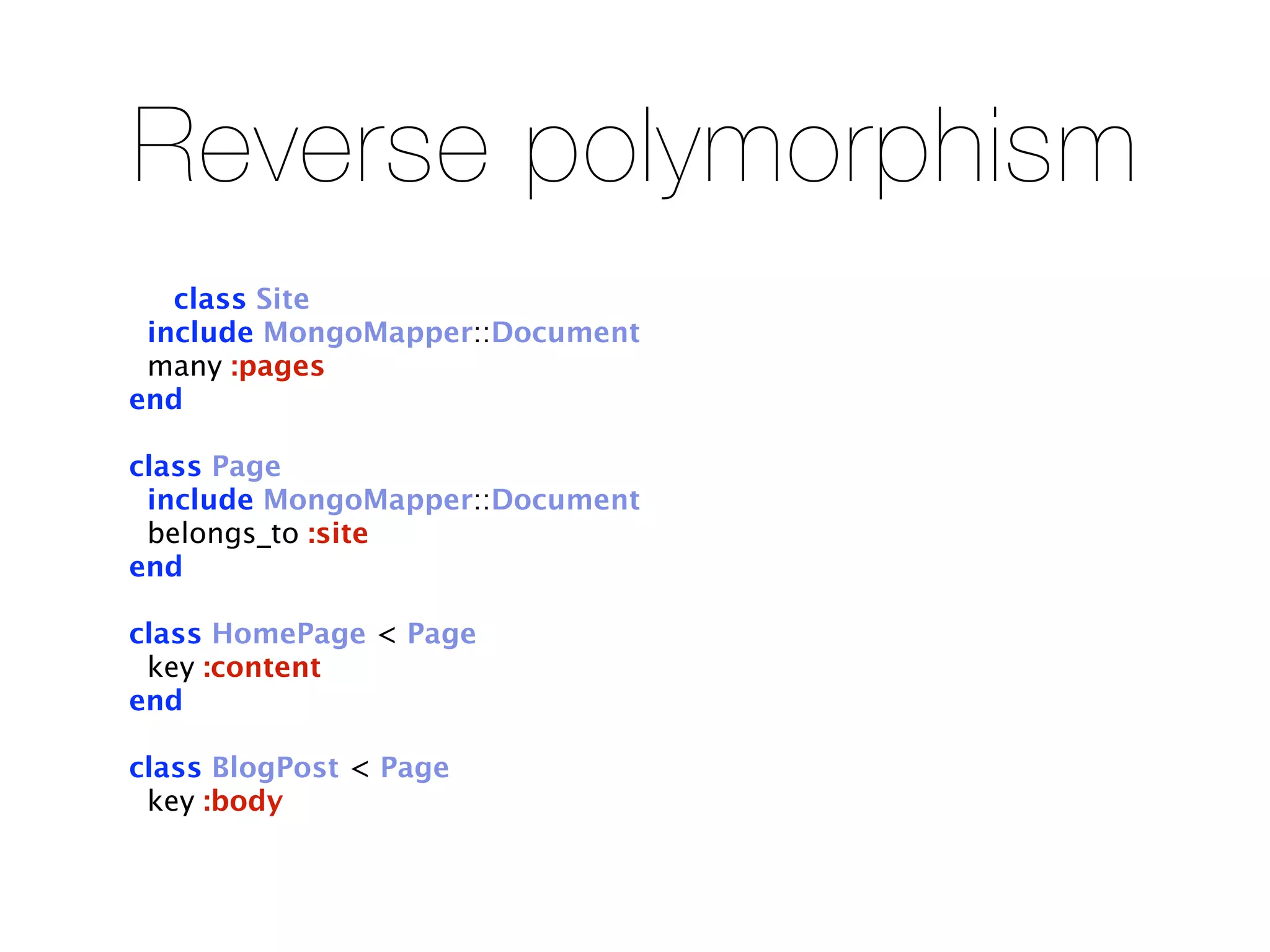 Reverse polymorphism
   class Site
 include MongoMapper::Document
 many :pages
end

class Page
 include MongoMapper::Document
 belongs_to :site
end

class HomePage < Page
 key :content
end

class BlogPost < Page
 key :body
 