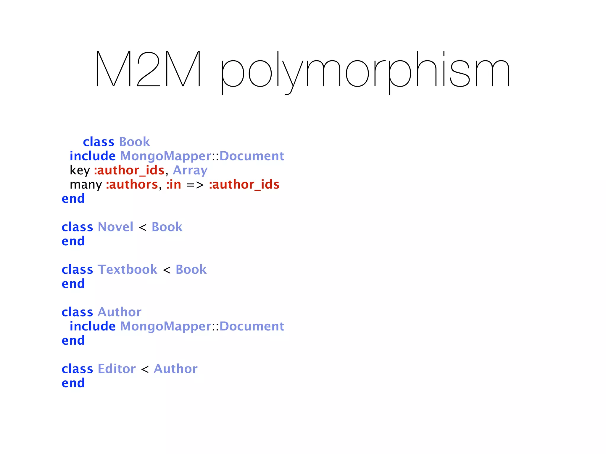 M2M polymorphism
   class Book
 include MongoMapper::Document
 key :author_ids, Array
 many :authors, :in => :author_ids
end

class Novel < Book
end

class Textbook < Book
end

class Author
 include MongoMapper::Document
end

class Editor < Author
end
 