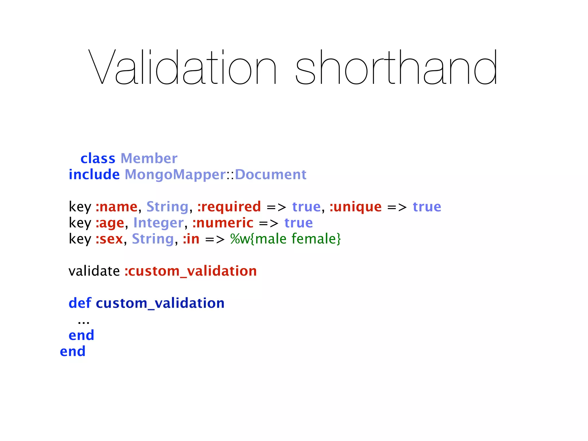 Validation shorthand
   class Member
 include MongoMapper::Document

 key :name, String, :required => true, :unique => true
 key :age, Integer, :numeric => true
 key :sex, String, :in => %w{male female}

 validate :custom_validation

 def custom_validation
  ...
 end
end
 