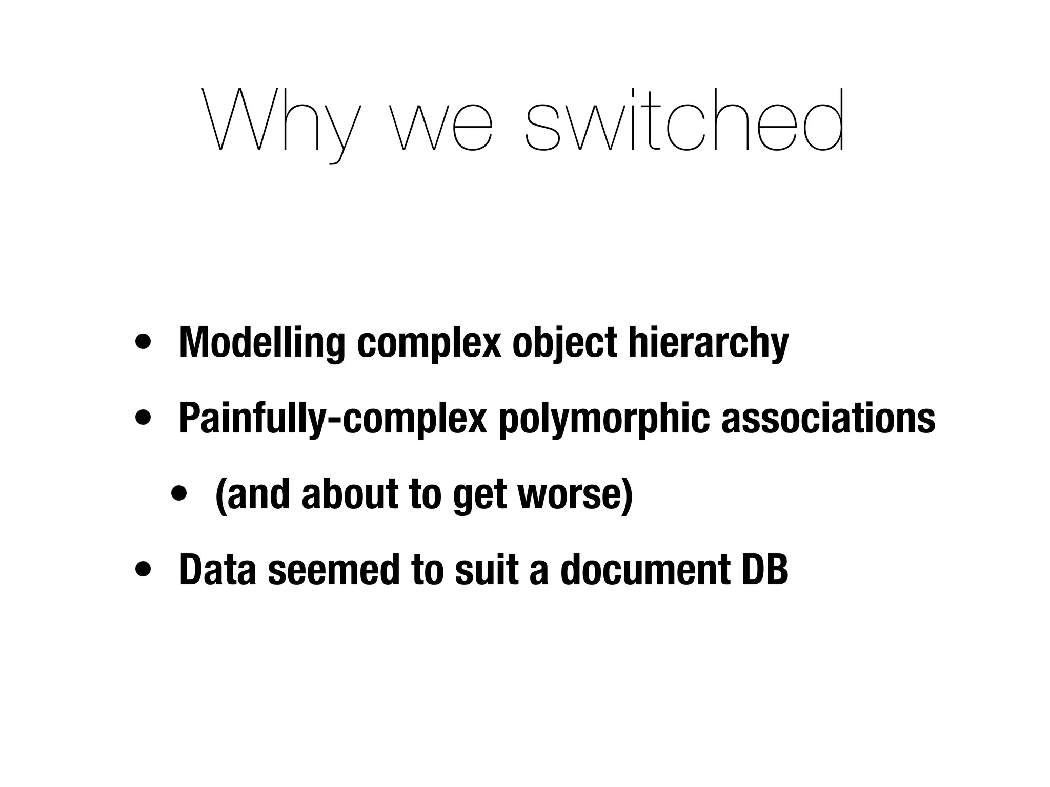 Why we switched

• Modelling complex object hierarchy
• Painfully-complex polymorphic associations
 • (and about to get worse)
• Data seemed to suit a document DB
 