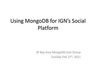 Using MongoDB for IGN’s Social Platform SF Bay Area MongoDB User Group Tuesday Feb 15th, 2011 