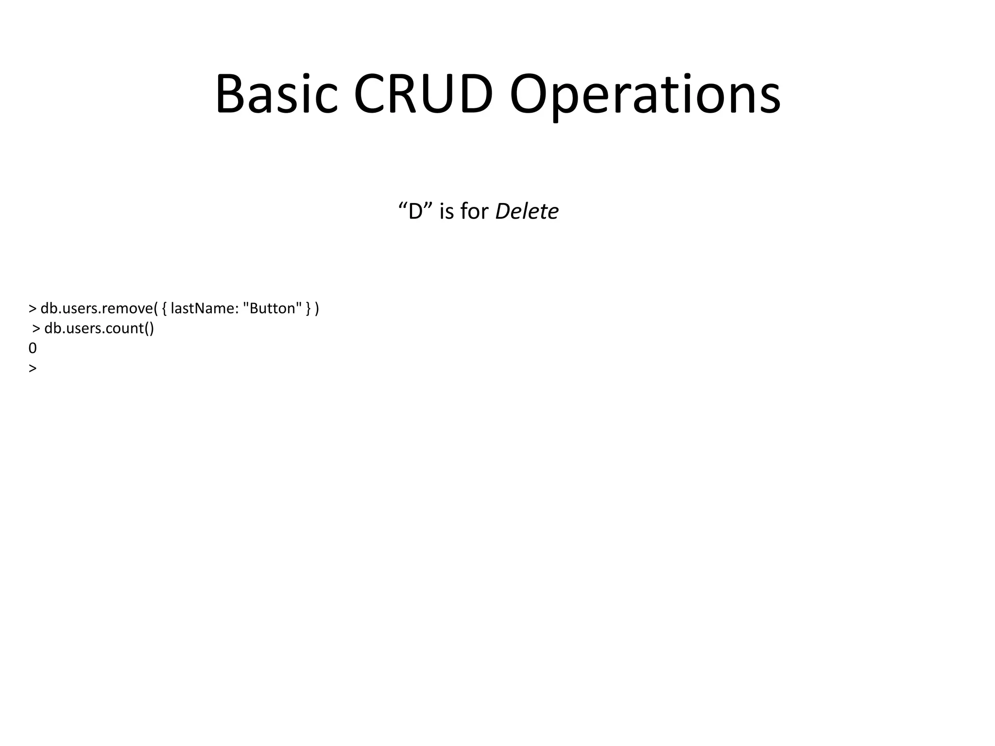 Basic CRUD Operations
“D” is for Delete

> db.users.remove( { lastName: "Button" } )
> db.users.count()
0
>

 