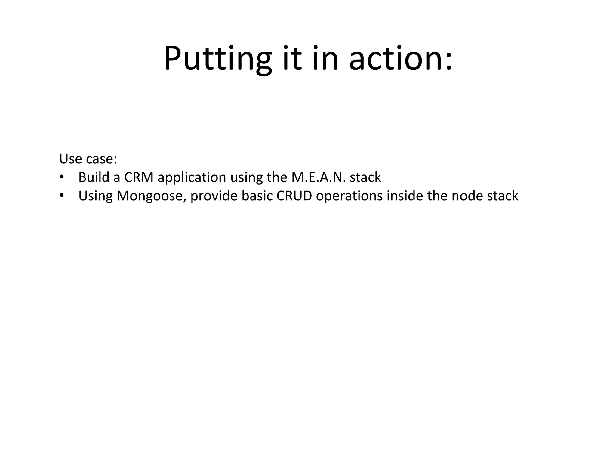 Putting it in action:
Use case:
• Build a CRM application using the M.E.A.N. stack
• Using Mongoose, provide basic CRUD operations inside the node stack

 