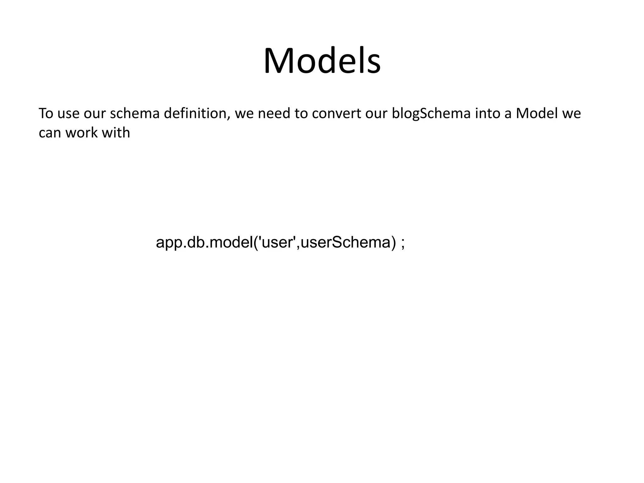 Models
To use our schema definition, we need to convert our blogSchema into a Model we
can work with

app.db.model('user',userSchema) ;

 