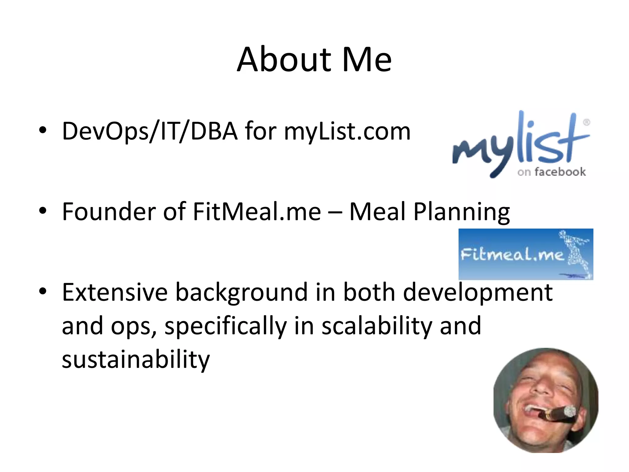 About Me
• DevOps/IT/DBA for myList.com
• Founder of FitMeal.me – Meal Planning
• Extensive background in both development
and ops, specifically in scalability and
sustainability

 