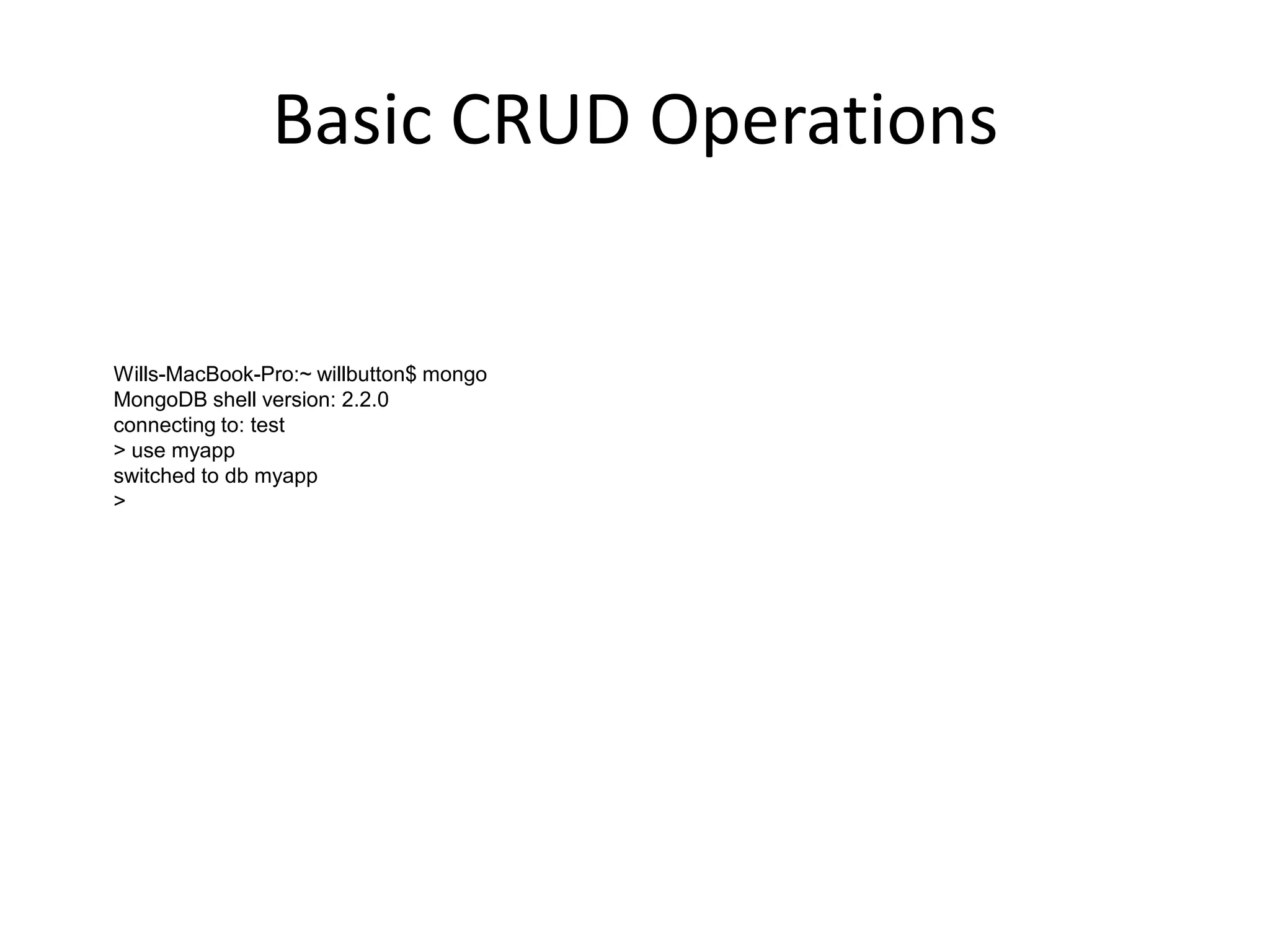 Basic CRUD Operations

Wills-MacBook-Pro:~ willbutton$ mongo
MongoDB shell version: 2.2.0
connecting to: test
> use myapp
switched to db myapp
>

 