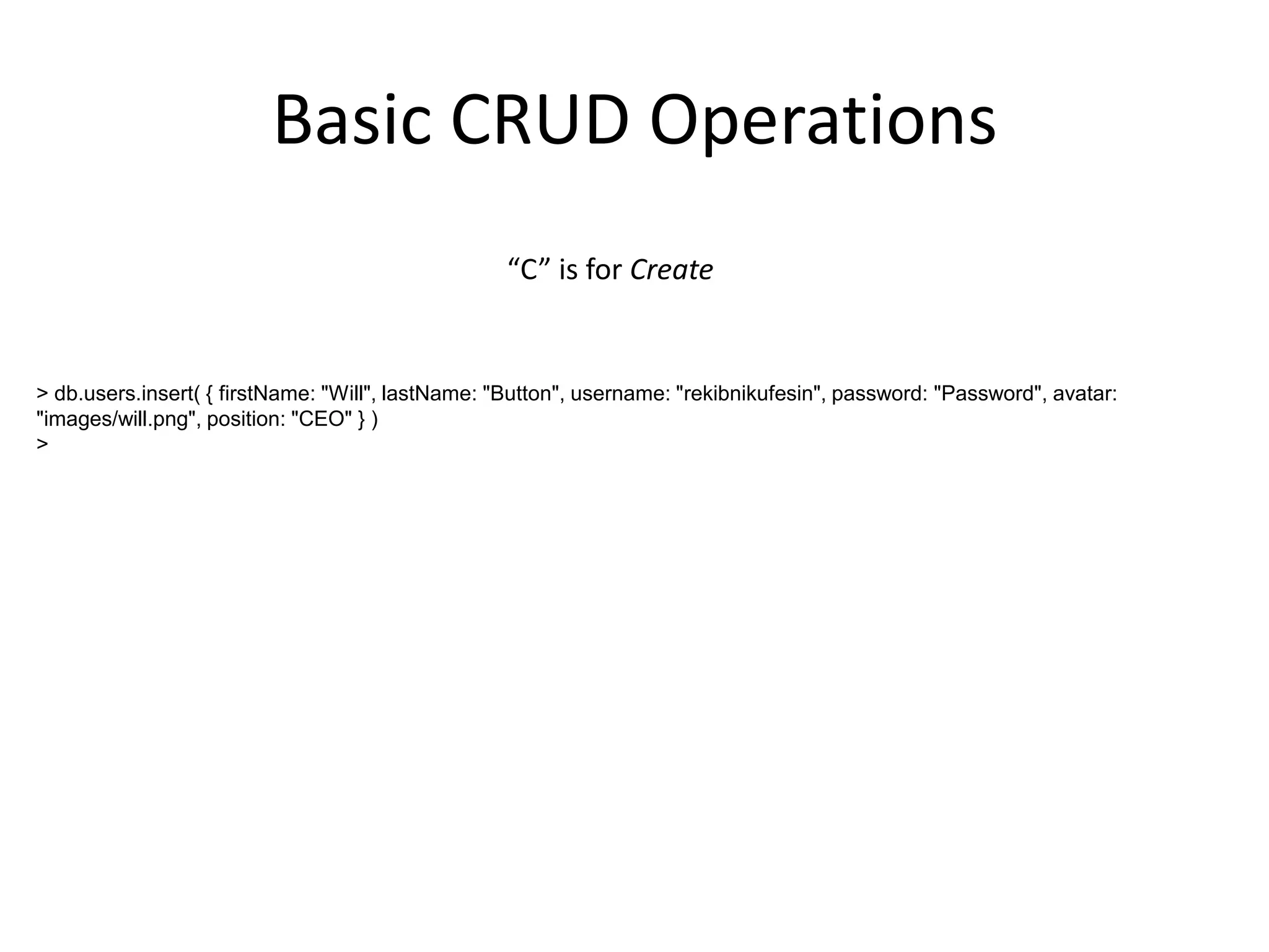 Basic CRUD Operations
“C” is for Create

> db.users.insert( { firstName: "Will", lastName: "Button", username: "rekibnikufesin", password: "Password", avatar:
"images/will.png", position: "CEO" } )
>

 