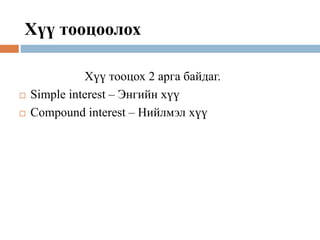Хүү тооцох 2 арга байдаг.
 Simple interest – Энгийн хүү
 Compound interest – Нийлмэл хүү
Хүү тооцоолох
 