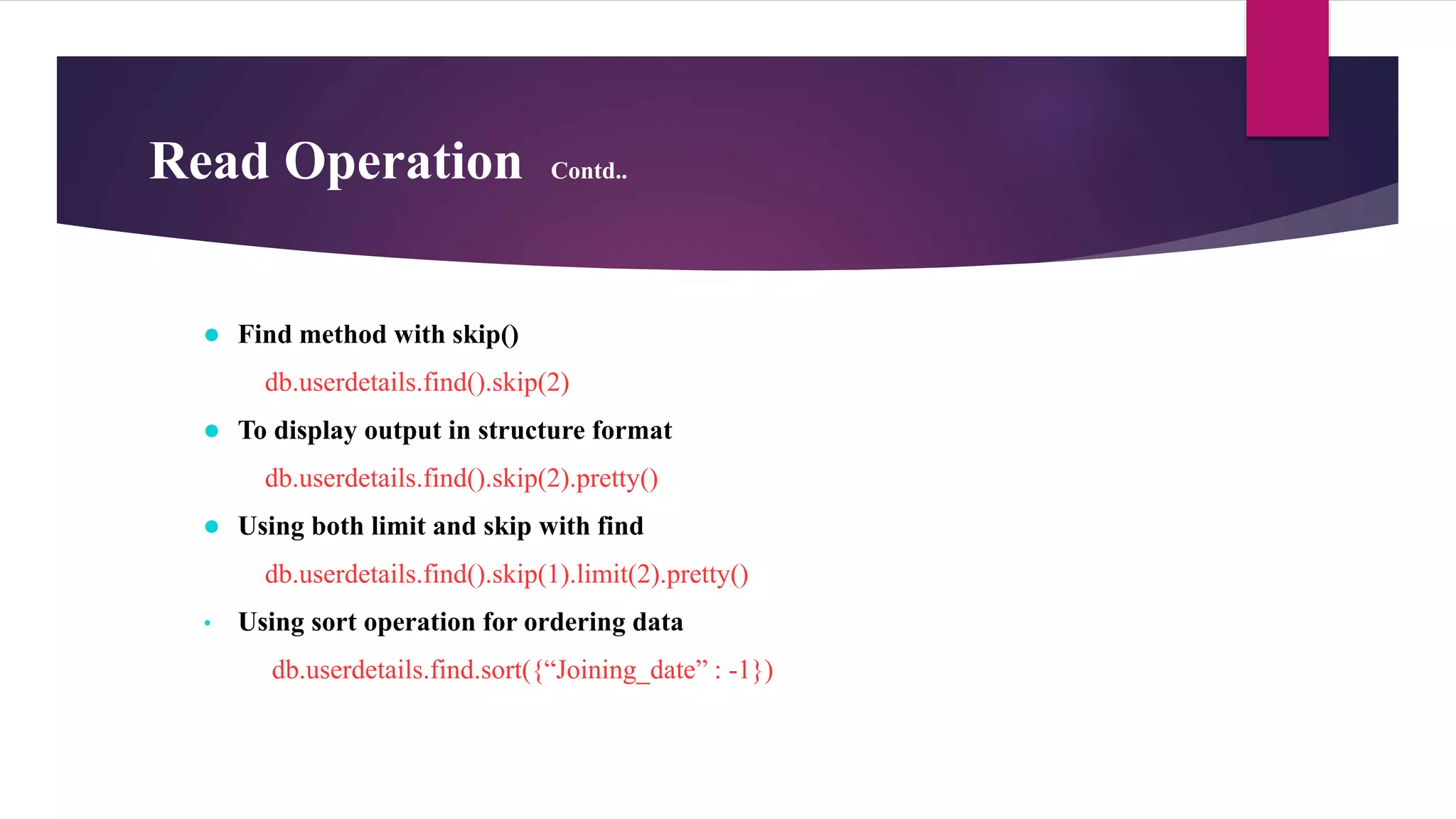 Read Operation Contd..
 Find method with skip()
db.userdetails.find().skip(2)
 To display output in structure format
db.userdetails.find().skip(2).pretty()
 Using both limit and skip with find
db.userdetails.find().skip(1).limit(2).pretty()
• Using sort operation for ordering data
db.userdetails.find.sort({“Joining_date” : -1})
 