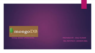 MongoDB
NOSQL BASED OPERATIONS PREPARED BY:- ANUJ KUMAR
SISL INFOTECH -(SENIOR DBA)
 