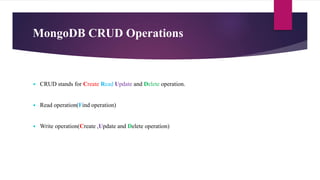 MongoDB CRUD Operations
 CRUD stands for Create Read Update and Delete operation.
 Read operation(Find operation)
 Write operation(Create ,Update and Delete operation)
 