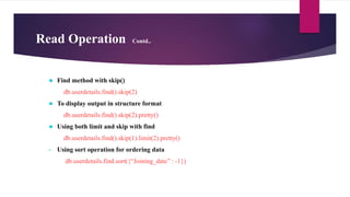 Read Operation Contd..
 Find method with skip()
db.userdetails.find().skip(2)
 To display output in structure format
db.userdetails.find().skip(2).pretty()
 Using both limit and skip with find
db.userdetails.find().skip(1).limit(2).pretty()
• Using sort operation for ordering data
db.userdetails.find.sort({“Joining_date” : -1})
 